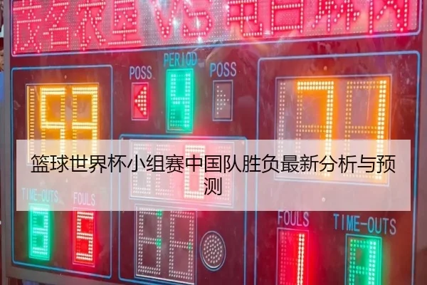 篮球世界杯小组赛中国队胜负最新分析与预测